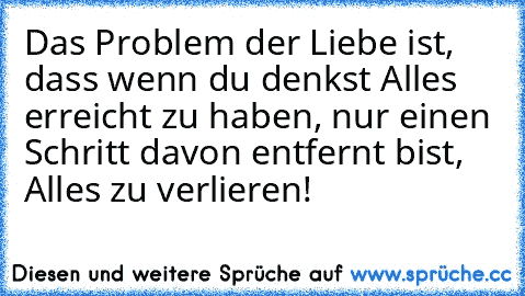 Das Problem der Liebe ist, dass wenn du denkst Alles erreicht zu haben,  nur einen Schritt davon entfernt bist, Alles zu verlieren!